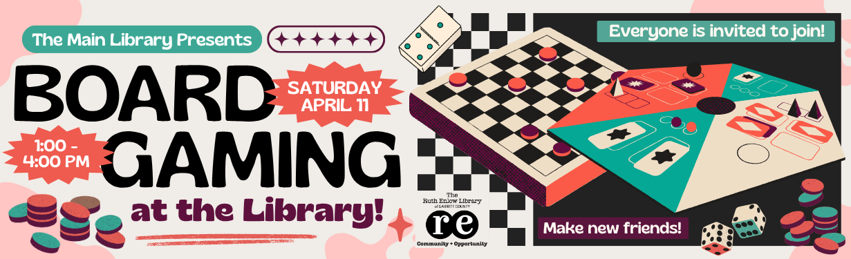 Board Gaming at the Library website banner advertising this event happening on Saturday, April 11th at 1 pm at the Main Library. Design graphics include two stylized board games, die, domino, flat game pieces, and amorphous shapes. Banner also includes black The Ruth Enlow Library of Garrett County Community + Opportunity logo. It includes all relevants details associated with the event.